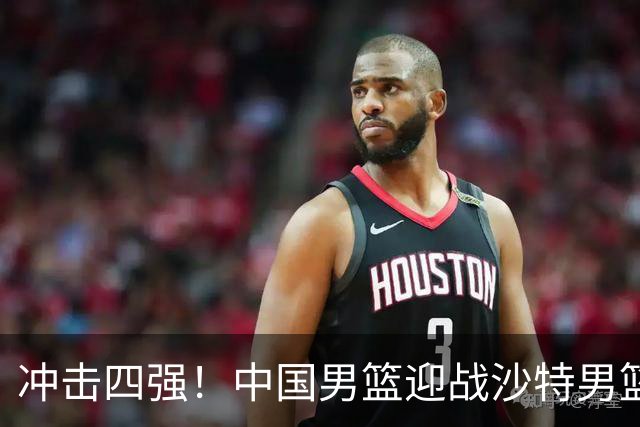 冲击四强！中国男篮迎战沙特男篮，三大策略助力大胜