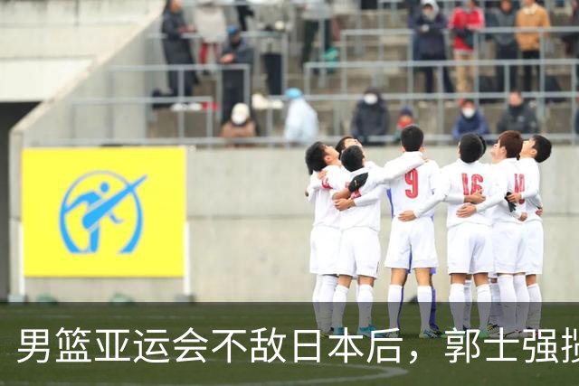 男篮亚运会不敌日本后，郭士强揽责难服众，只有王治郅敢说大实话